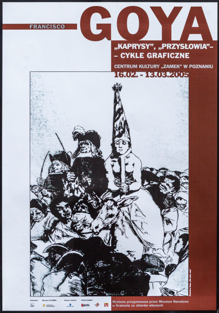 Plakat reklamujący wystawę Francisco Goya z cyklami "Kaprysy" oraz "Przysłowia". W górnej części plakatu jest imię i nazwisko artysty oraz nazwa wystawy oraz daty trwania i miejsce. Napisy są w kolorze białym oraz brązowym. Na środku plakatu znajduje się grafika. W jej centralnej części znajduje się postać siedząca na ośle. Jego ręce są związane przy nadgarstkach, na głowie wysoką czapkę trójkątną z pomponem na czubku. Wokół szyi ma założoną obrożę, brwi i usta w smutnym grymasie. Otacza go tłum, miejscami niewyraźny. Za nimi po lewej stronie na koniach siedzi dwóch mężczyzn w perukach i kapeluszach z piórami. Oboje trzymają w dłoniach rózgi. Jeden z nich spogląda na pierwszą postać. Grafika jest czarno - biała.